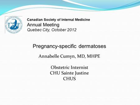 Canadian Society of Internal Medicine Annual Meeting Quebec City, October 2012 Pregnancy-specific dermatoses Annabelle Cumyn, MD, MHPE Obstetric Internist.