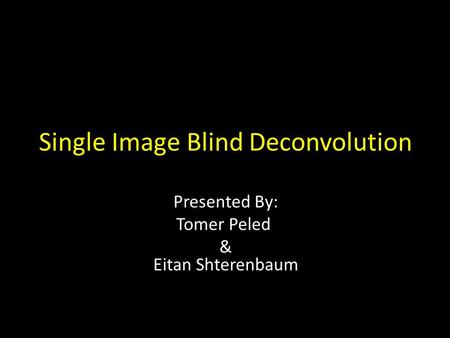Single Image Blind Deconvolution Presented By: Tomer Peled & Eitan Shterenbaum.
