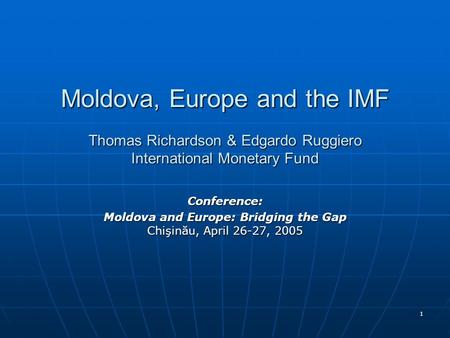 1 Moldova, Europe and the IMF Thomas Richardson & Edgardo Ruggiero International Monetary Fund Conference: Moldova and Europe: Bridging the Gap Chişinău,
