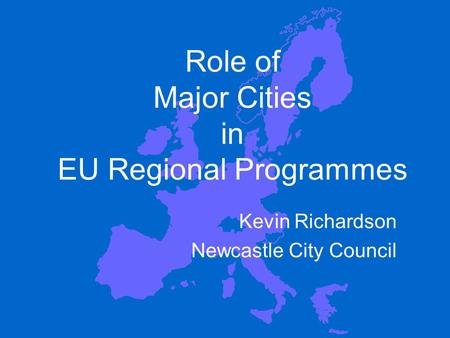 Role of Major Cities in EU Regional Programmes Kevin Richardson Newcastle City Council.