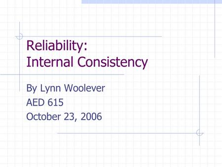 Reliability: Internal Consistency By Lynn Woolever AED 615 October 23, 2006.