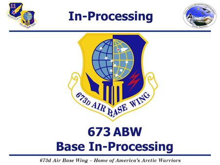 673d Air Base Wing – Home of America’s Arctic Warriors 673 ABW Base In-Processing In-Processing.