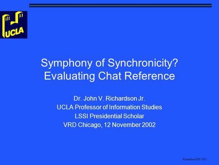 Richardson/DIS 2002 Symphony of Synchronicity? Evaluating Chat Reference Dr. John V. Richardson Jr. UCLA Professor of Information Studies LSSI Presidential.