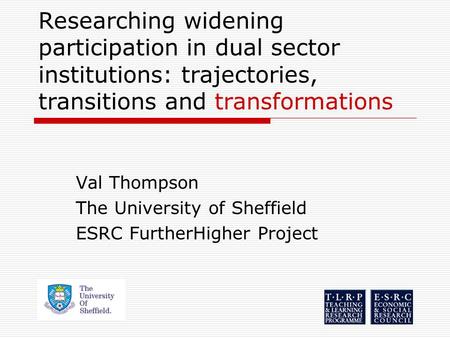 Researching widening participation in dual sector institutions: trajectories, transitions and transformations Val Thompson The University of Sheffield.