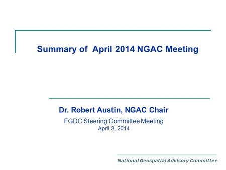 Summary of April 2014 NGAC Meeting National Geospatial Advisory Committee Dr. Robert Austin, NGAC Chair FGDC Steering Committee Meeting April 3, 2014.