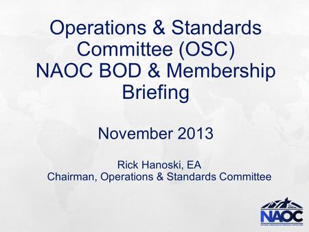 Operations & Standards Committee (OSC) NAOC BOD & Membership Briefing November 2013 Rick Hanoski, EA Chairman, Operations & Standards Committee.