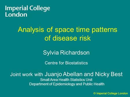 © Imperial College London Analysis of space time patterns of disease risk Sylvia Richardson Centre for Biostatistics Joint work with Juanjo Abellan and.