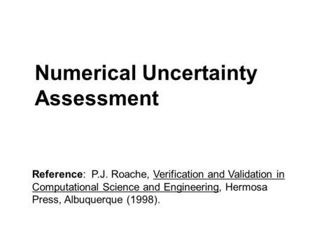 Numerical Uncertainty Assessment Reference: P.J. Roache, Verification and Validation in Computational Science and Engineering, Hermosa Press, Albuquerque.
