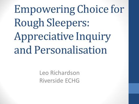 Empowering Choice for Rough Sleepers: Appreciative Inquiry and Personalisation Leo Richardson Riverside ECHG.