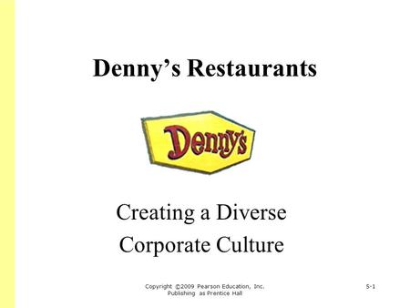 Copyright ©2009 Pearson Education, Inc. Publishing as Prentice Hall 5-1 Denny’s Restaurants Creating a Diverse Corporate Culture.