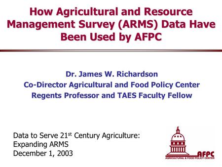 How Agricultural and Resource Management Survey (ARMS) Data Have Been Used by AFPC Dr. James W. Richardson Co-Director Agricultural and Food Policy Center.