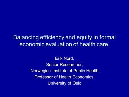 Balancing efficiency and equity in formal economic evaluation of health care. Erik Nord, Senior Researcher, Norwegian Institute of Public Health, Professor.