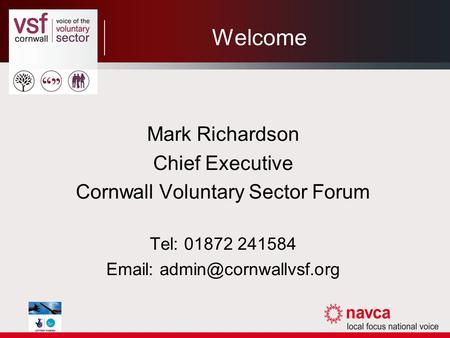 Welcome Mark Richardson Chief Executive Cornwall Voluntary Sector Forum Tel: 01872 241584