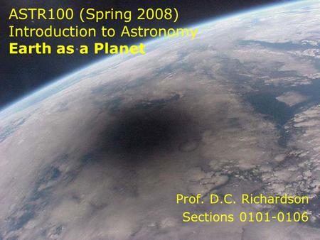 ASTR100 (Spring 2008) Introduction to Astronomy Earth as a Planet Prof. D.C. Richardson Sections 0101-0106.
