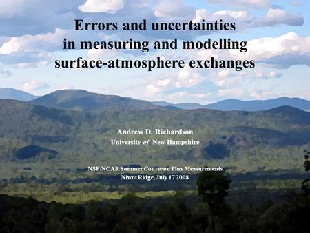 Errors and uncertainties in measuring and modelling surface-atmosphere exchanges Andrew D. Richardson University of New Hampshire NSF/NCAR Summer Course.