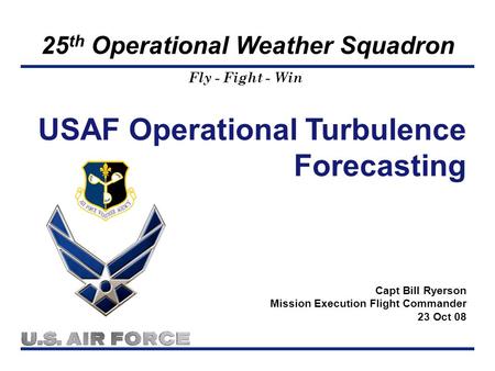 Fly - Fight - Win 25 th Operational Weather Squadron USAF Operational Turbulence Forecasting Capt Bill Ryerson Mission Execution Flight Commander 23 Oct.
