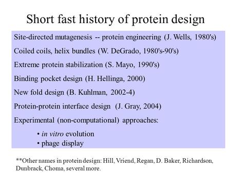 Short fast history of protein design Site-directed mutagenesis -- protein engineering (J. Wells, 1980's) Coiled coils, helix bundles (W. DeGrado, 1980's-90's)