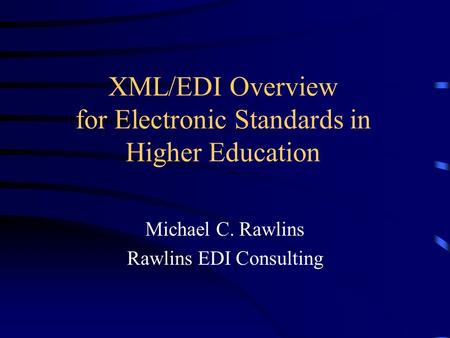 XML/EDI Overview for Electronic Standards in Higher Education Michael C. Rawlins Rawlins EDI Consulting.