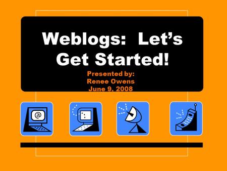 Weblogs: Let’s Get Started! Presented by: Renee Owens June 9, 2008.