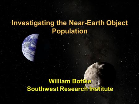 Investigating the Near-Earth Object Population William Bottke Southwest Research Institute William Bottke Southwest Research Institute.