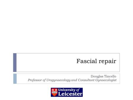 Fascial repair Douglas Tincello Professor of Urogynaecology and Consultant Gynaecologist.