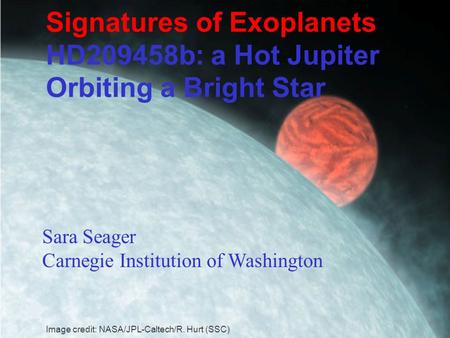 Signatures of Exoplanets HD209458b: a Hot Jupiter Orbiting a Bright Star Sara Seager Carnegie Institution of Washington Image credit: NASA/JPL-Caltech/R.
