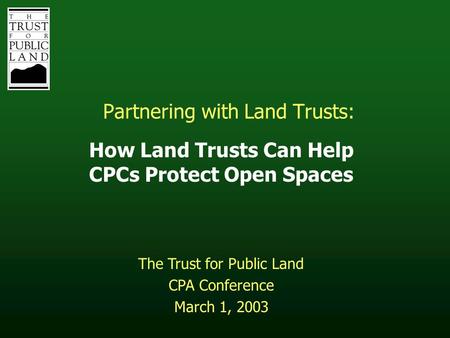 Partnering with Land Trusts: How Land Trusts Can Help CPCs Protect Open Spaces The Trust for Public Land CPA Conference March 1, 2003.