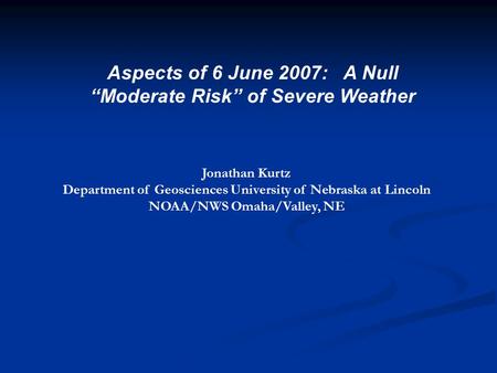 Aspects of 6 June 2007: A Null “Moderate Risk” of Severe Weather Jonathan Kurtz Department of Geosciences University of Nebraska at Lincoln NOAA/NWS Omaha/Valley,
