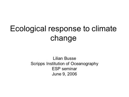 Ecological response to climate change Lilian Busse Scripps Institution of Oceanography ESP seminar June 9, 2006.