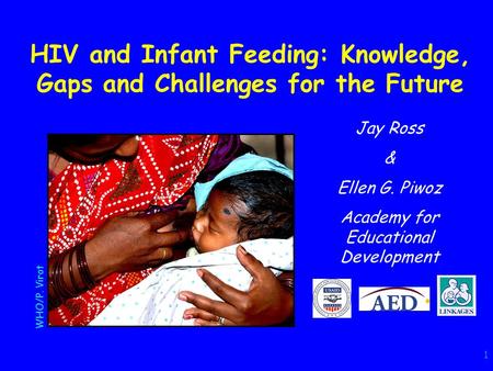 1 HIV and Infant Feeding: Knowledge, Gaps and Challenges for the Future Jay Ross & Ellen G. Piwoz Academy for Educational Development WHO/P. Virot.