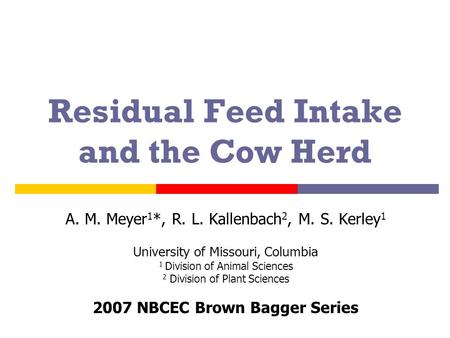Residual Feed Intake and the Cow Herd A. M. Meyer 1 *, R. L. Kallenbach 2, M. S. Kerley 1 University of Missouri, Columbia 1 Division of Animal Sciences.