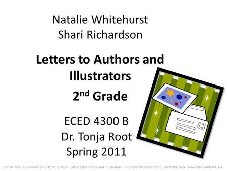 Natalie Whitehurst Shari Richardson Letters to Authors and Illustrators 2 nd Grade ECED 4300 B Dr. Tonja Root Spring 2011 Richardson, S., and Whitehurst,