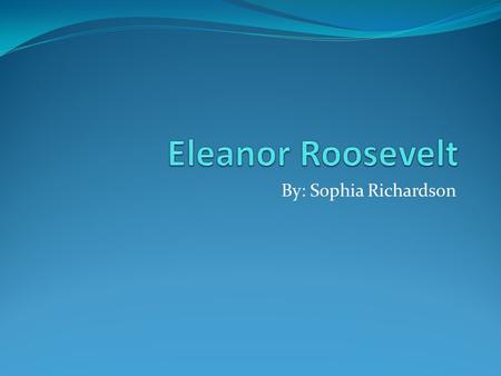 By: Sophia Richardson Eleanor's childhood Eleanor Roosevelt was born on October 11,1884 in New York City, New York. Eleanor was the oldest of two other.