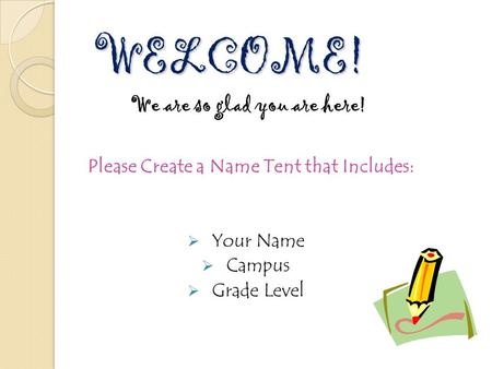 WELCOME! We are so glad you are here! Please Create a Name Tent that Includes:  Your Name  Campus  Grade Level.