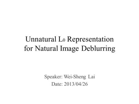Unnatural L 0 Representation for Natural Image Deblurring Speaker: Wei-Sheng Lai Date: 2013/04/26.