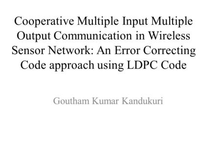 Cooperative Multiple Input Multiple Output Communication in Wireless Sensor Network: An Error Correcting Code approach using LDPC Code Goutham Kumar Kandukuri.
