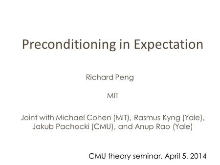 Preconditioning in Expectation Richard Peng Joint with Michael Cohen (MIT), Rasmus Kyng (Yale), Jakub Pachocki (CMU), and Anup Rao (Yale) MIT CMU theory.