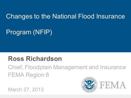 Changes to the National Flood Insurance Program (NFIP) Ross Richardson Chief, Floodplain Management and Insurance FEMA Region 6 March 27, 2013.