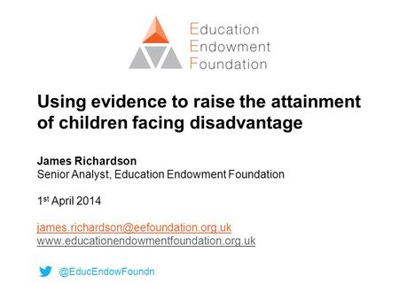 Using evidence to raise the attainment of children facing disadvantage James Richardson Senior Analyst, Education Endowment Foundation 1 st April 2014.