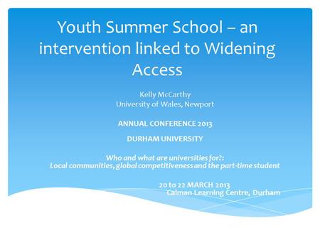 Youth Summer School – an intervention linked to Widening Access Kelly McCarthy University of Wales, Newport ANNUAL CONFERENCE 2013 DURHAM UNIVERSITY Who.
