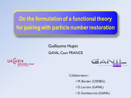 On the formulation of a functional theory for pairing with particle number restoration Guillaume Hupin GANIL, Caen FRANCE Collaborators : M. Bender (CENBG)