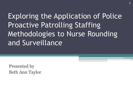 Exploring the Application of Police Proactive Patrolling Staffing Methodologies to Nurse Rounding and Surveillance Presented by Beth Ann Taylor 1.