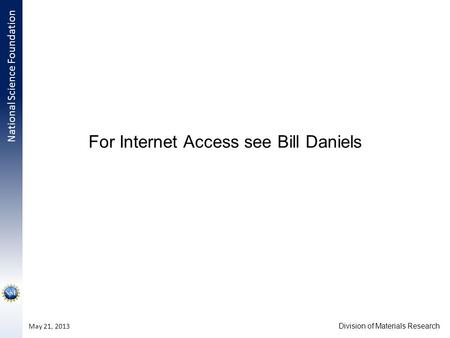 National Science Foundation Division of Materials Research May 21, 2013 For Internet Access see Bill Daniels.