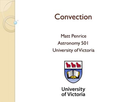 Convection Convection Matt Penrice Astronomy 501 University of Victoria.