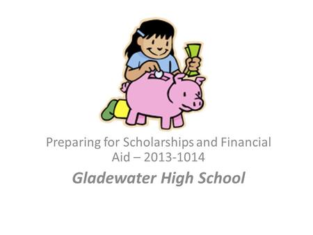 Preparing for Scholarships and Financial Aid – 2013-1014 Gladewater High School.