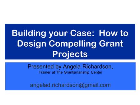 Building your Case: How to Design Compelling Grant Projects Presented by Angela Richardson, Trainer at The Grantsmanship Center