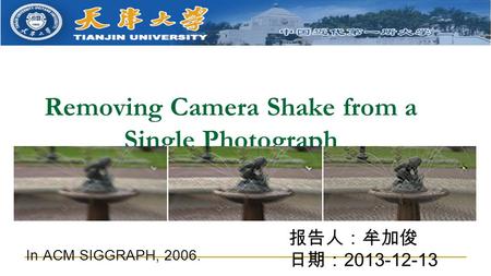 Removing Camera Shake from a Single Photograph 报告人：牟加俊 日期： 2013-12-13 In ACM SIGGRAPH, 2006.