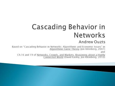 Based on “Cascading Behavior in Networks: Algorithmic and Economic Issues” in Algorithmic Game Theory (Jon Kleinberg, 2007) and Ch.16 and 19 of Networks,