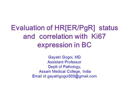 Evaluation of HR[ER/PgR] status and correlation with Ki67 expression in BC Gayatri Gogoi, MD Assistant Professor Deptt of Pathology, Assam Medical College,