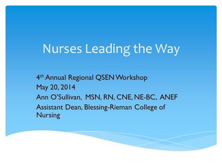 Nurses Leading the Way 4 th Annual Regional QSEN Workshop May 20, 2014 Ann O’Sullivan, MSN, RN, CNE, NE-BC, ANEF Assistant Dean, Blessing-Rieman College.